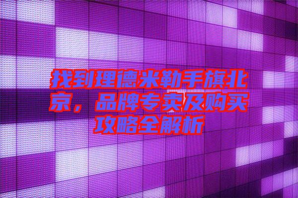 找到理德米勒手旗北京，品牌專賣(mài)及購(gòu)買(mǎi)攻略全解析