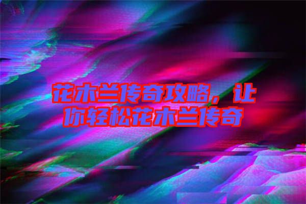 花木蘭傳奇攻略，讓你輕松花木蘭傳奇