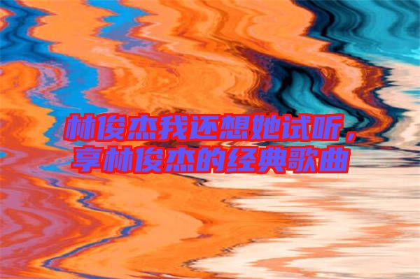 林俊杰我還想她試聽，享林俊杰的經(jīng)典歌曲