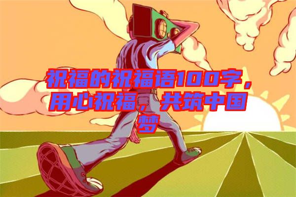 祝福的祝福語100字，用心祝福，共筑中國夢