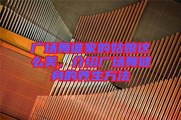 廣場舞誰家的姑娘這么美，介紹廣場舞健身的養(yǎng)生方法