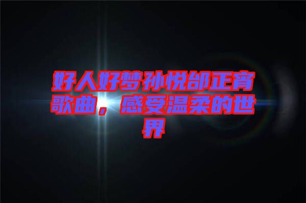 好人好夢孫悅邰正宵歌曲，感受溫柔的世界