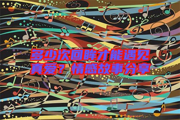 多少次回眸才能遇見真愛？情感故事分享