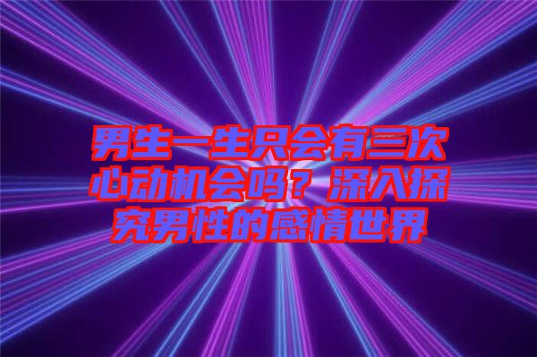 男生一生只會有三次心動機(jī)會嗎？深入探究男性的感情世界