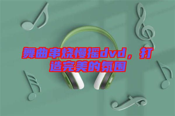 舞曲串燒慢搖dvd，打造完美的氛圍