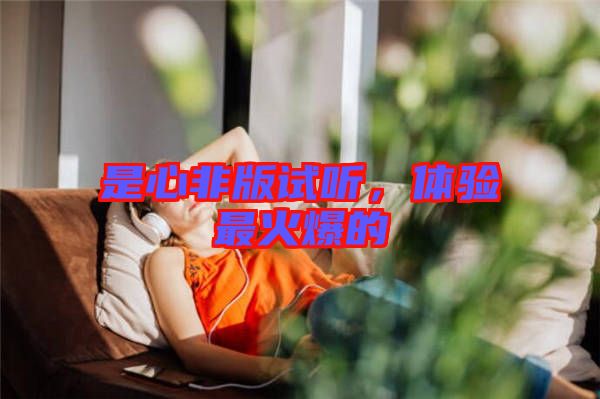 是心非版試聽，體驗最火爆的