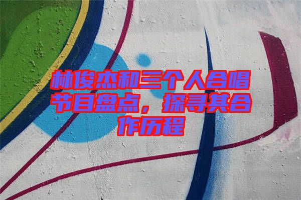 林俊杰和三個人合唱節(jié)目盤點(diǎn)，探尋其合作歷程