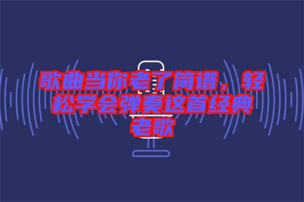 歌曲當你老了簡譜，輕松學會彈奏這首經(jīng)典老歌