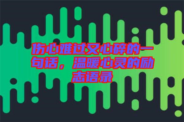 傷心難過又心碎的一句話，溫暖心靈的勵(lì)志語錄