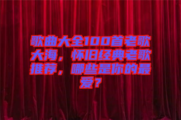 歌曲大全100首老歌大海，懷舊經(jīng)典老歌推薦，哪些是你的最愛？