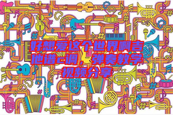 好想愛這個世界啊吉他譜c調，彈奏教學視頻分享