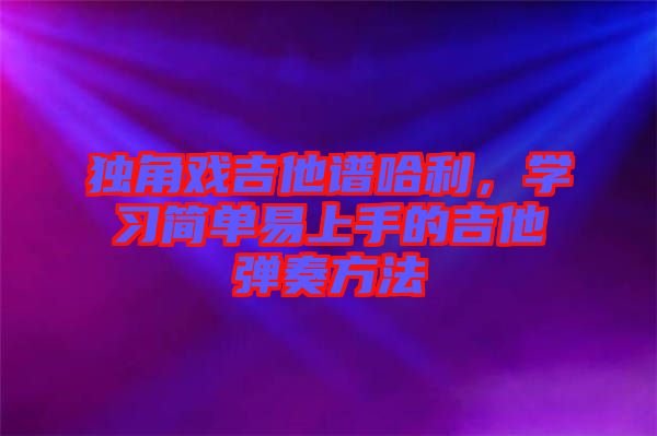 獨(dú)角戲吉他譜哈利，學(xué)習(xí)簡(jiǎn)單易上手的吉他彈奏方法