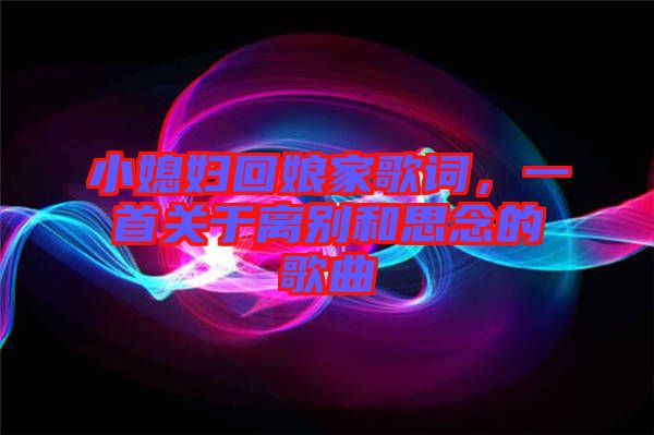 小媳婦回娘家歌詞，一首關于離別和思念的歌曲