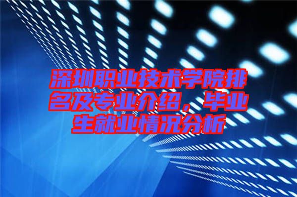 深圳職業(yè)技術(shù)學(xué)院排名及專業(yè)介紹，畢業(yè)生就業(yè)情況分析
