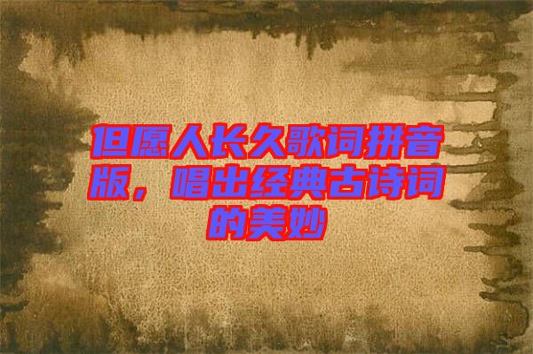 但愿人長久歌詞拼音版，唱出經(jīng)典古詩詞的美妙