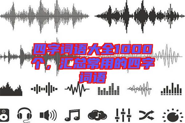 四字詞語(yǔ)大全1000個(gè)，匯總常用的四字詞語(yǔ)