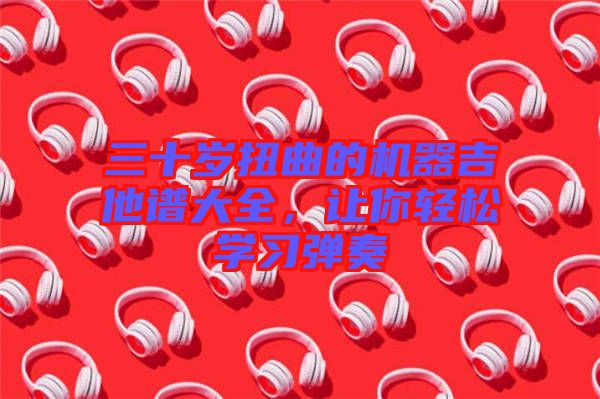 三十歲扭曲的機器吉他譜大全，讓你輕松學習彈奏