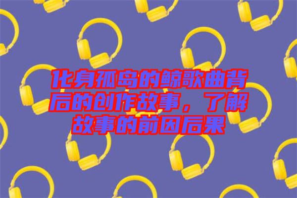 化身孤島的鯨歌曲背后的創(chuàng)作故事，了解故事的前因后果