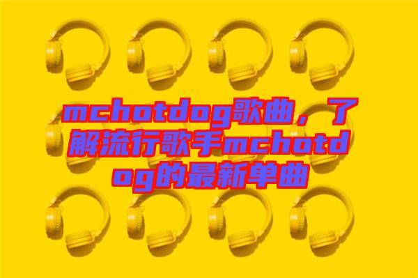 mchotdog歌曲，了解流行歌手mchotdog的最新單曲