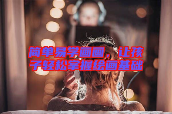 簡單易學畫畫，讓孩子輕松掌握繪畫基礎