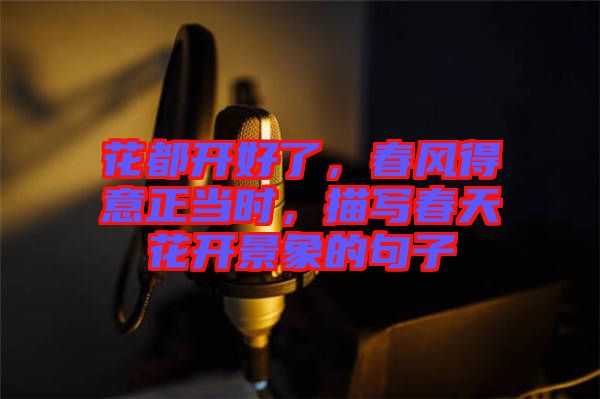 花都開好了，春風(fēng)得意正當(dāng)時(shí)，描寫春天花開景象的句子