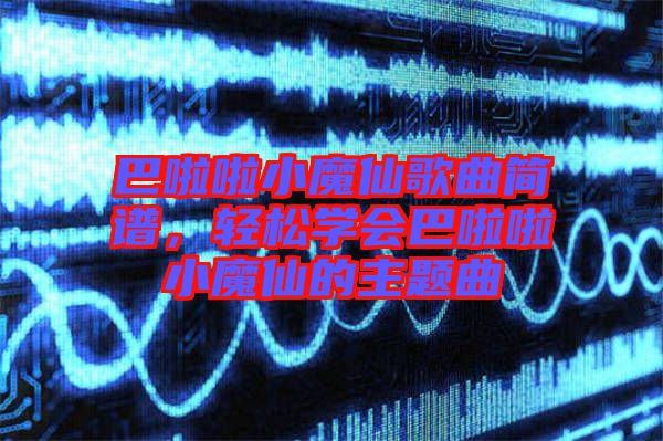 巴啦啦小魔仙歌曲簡(jiǎn)譜，輕松學(xué)會(huì)巴啦啦小魔仙的主題曲