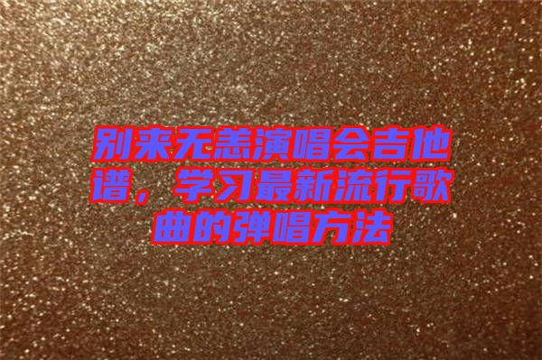 別來無恙演唱會(huì)吉他譜，學(xué)習(xí)最新流行歌曲的彈唱方法