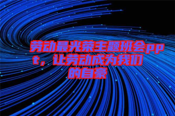 勞動(dòng)最光榮主題班會(huì)ppt，讓勞動(dòng)成為我們的自豪