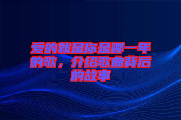 愛的就是你是哪一年的歌，介紹歌曲背后的故事