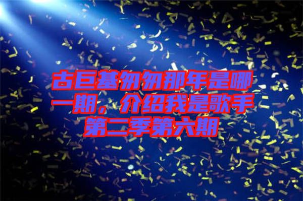 古巨基匆匆那年是哪一期，介紹我是歌手第二季第六期
