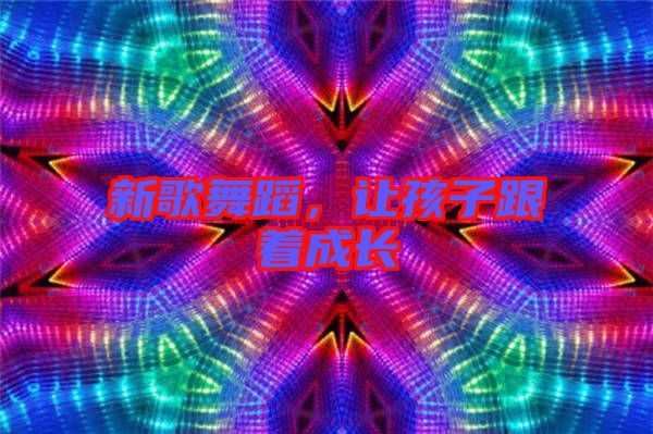 新歌舞蹈，讓孩子跟著成長(zhǎng)