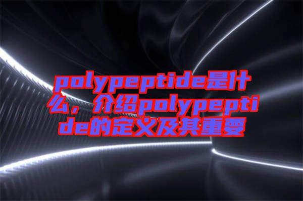 polypeptide是什么，介紹polypeptide的定義及其重要