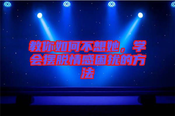 教你如何不想她，學(xué)會(huì)擺脫情感困擾的方法