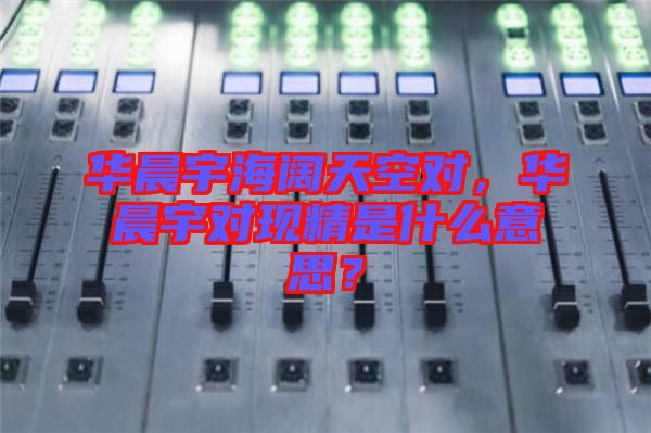 華晨宇海闊天空對(duì)，華晨宇對(duì)現(xiàn)精是什么意思？