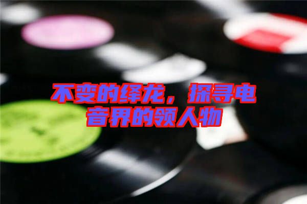 不變的繹龍，探尋電音界的領(lǐng)人物