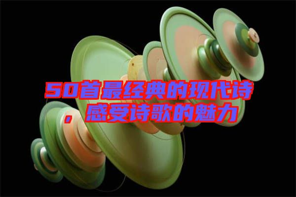 50首最經(jīng)典的現(xiàn)代詩，感受詩歌的魅力