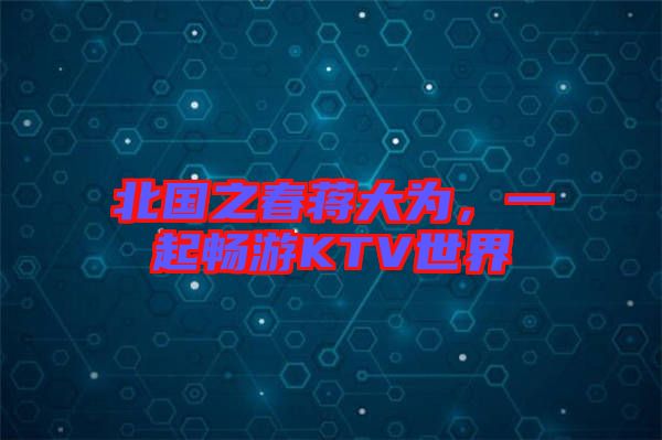 北國(guó)之春蔣大為，一起暢游KTV世界