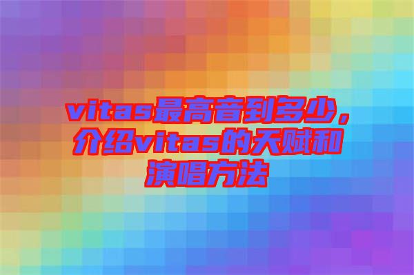 vitas最高音到多少，介紹vitas的天賦和演唱方法