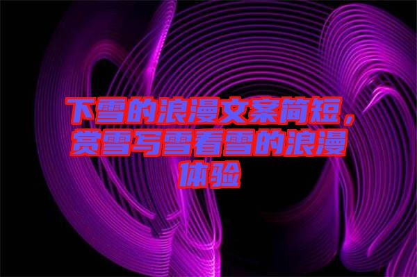 下雪的浪漫文案簡(jiǎn)短，賞雪寫(xiě)雪看雪的浪漫體驗(yàn)