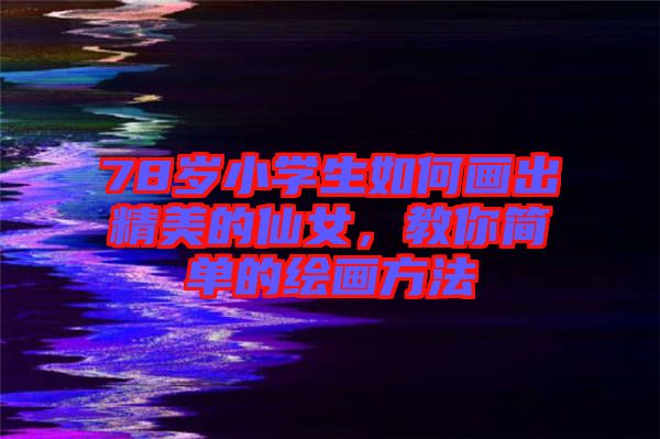 78歲小學生如何畫出精美的仙女，教你簡單的繪畫方法