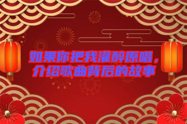 如果你把我灌醉原唱，介紹歌曲背后的故事