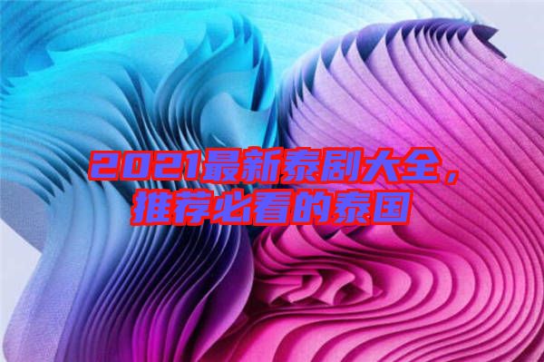 2021最新泰劇大全，推薦必看的泰國