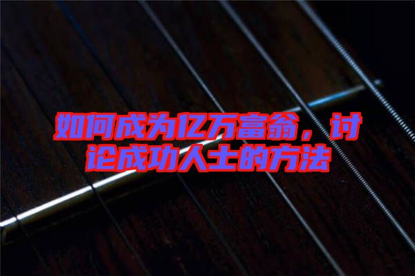 如何成為億萬富翁，討論成功人士的方法