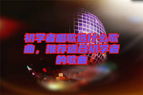 初學(xué)者唱歌選什么歌曲，推薦適合初學(xué)者的歌曲
