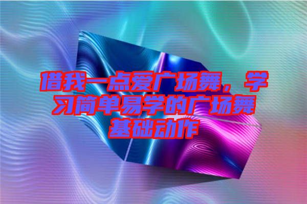 借我一點(diǎn)愛廣場(chǎng)舞，學(xué)習(xí)簡(jiǎn)單易學(xué)的廣場(chǎng)舞基礎(chǔ)動(dòng)作