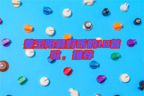 姜玉陽最好聽的10首歌，推薦