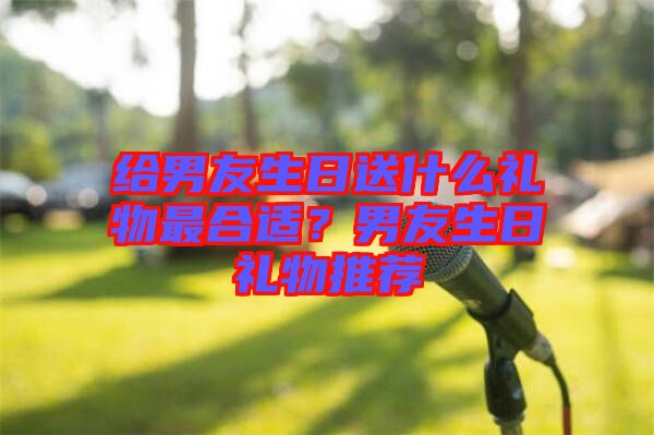 給男友生日送什么禮物最合適？男友生日禮物推薦