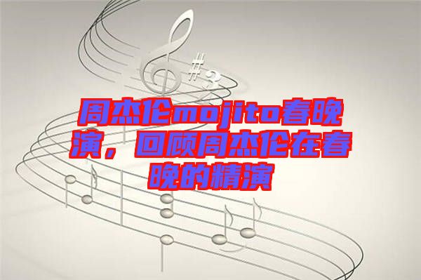 周杰倫mojito春晚演，回顧周杰倫在春晚的精演