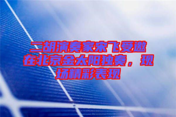 二胡演奏家宋飛受邀在北京金太陽獨奏，現(xiàn)場精彩表現(xiàn)