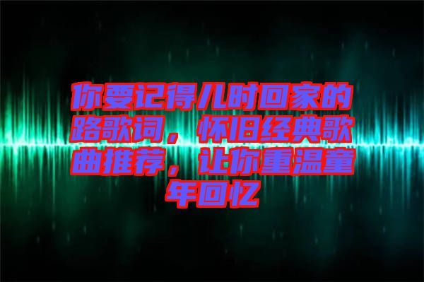 你要記得兒時回家的路歌詞，懷舊經(jīng)典歌曲推薦，讓你重溫童年回憶